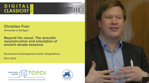 Christian Fron | Beyond the visual. The acoustic reconstruction and simulation of ancient senate sessions | 05.01.2016 Christian Fron | Beyond the visual. The acoustic reconstruction and simulation of ancient senate sessions | 05.01.2016